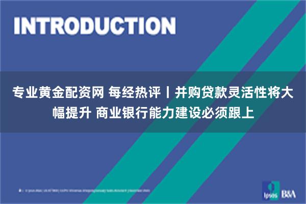 专业黄金配资网 每经热评丨并购贷款灵活性将大幅提升 商业银行能力建设必须跟上