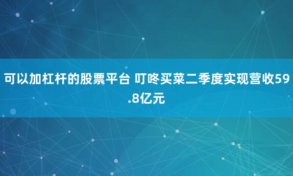 可以加杠杆的股票平台 叮咚买菜二季度实现营收59.8亿元