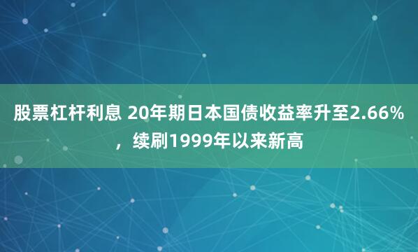股票杠杆利息 20年期日本国债收益率升至2.66%，续刷1999年以来新高