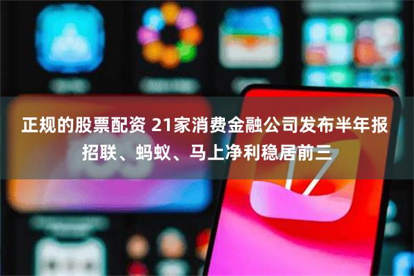 正规的股票配资 21家消费金融公司发布半年报 招联、蚂蚁、马上净利稳居前三