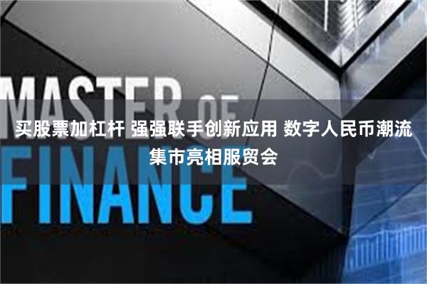 买股票加杠杆 强强联手创新应用 数字人民币潮流集市亮相服贸会