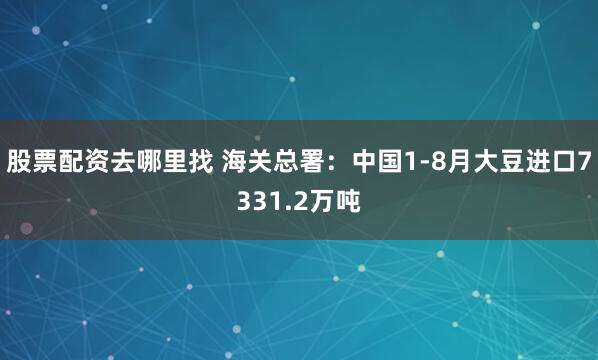 股票配资去哪里找 海关总署：中国1-8月大豆进口7331.2万吨