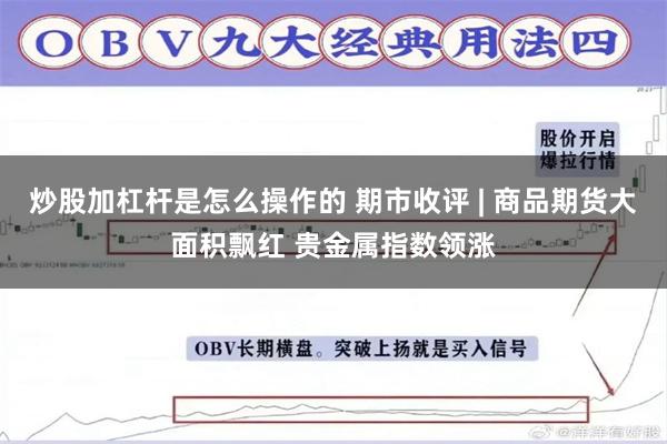 炒股加杠杆是怎么操作的 期市收评 | 商品期货大面积飘红 贵金属指数领涨