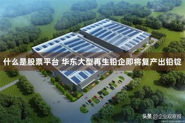 什么是股票平台 华东大型再生铅企即将复产出铅锭