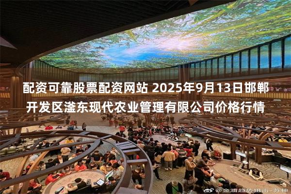 配资可靠股票配资网站 2025年9月13日邯郸开发区滏东现代农业管理有限公司价格行情