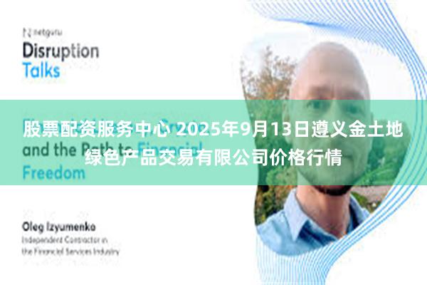 股票配资服务中心 2025年9月13日遵义金土地绿色产品交易有限公司价格行情