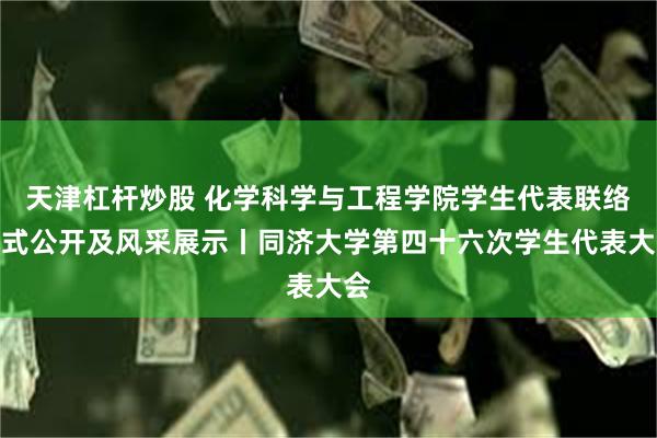 天津杠杆炒股 化学科学与工程学院学生代表联络方式公开及风采展示丨同济大学第四十六次学生代表大会