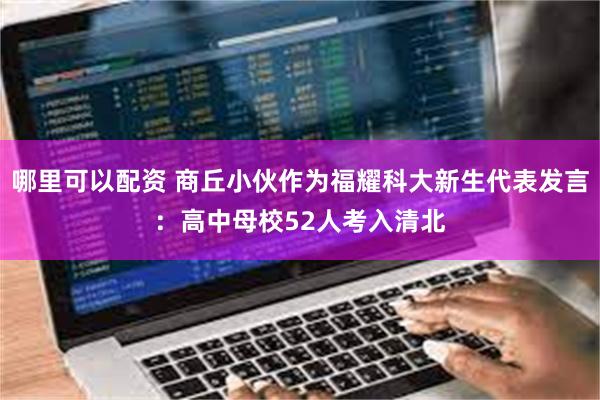 哪里可以配资 商丘小伙作为福耀科大新生代表发言：高中母校52人考入清北