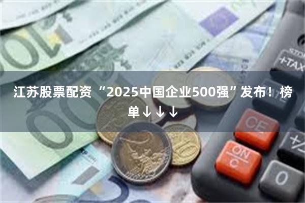 江苏股票配资 “2025中国企业500强”发布！榜单↓↓↓