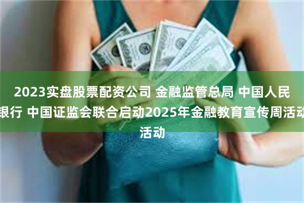 2023实盘股票配资公司 金融监管总局 中国人民银行 中国证监会联合启动2025年金融教育宣传周活动