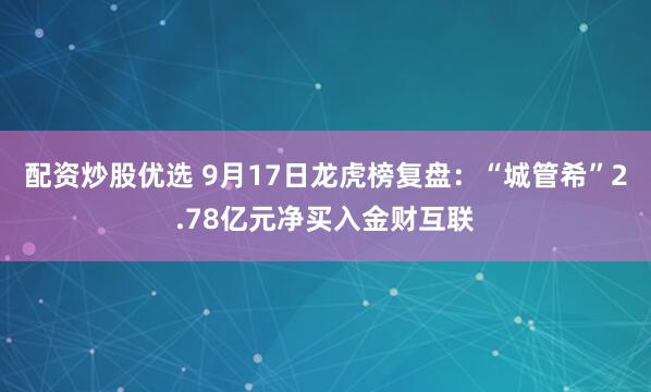 配资炒股优选 9月17日龙虎榜复盘：“城管希”2.78亿元净买入金财互联