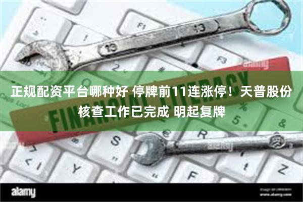 正规配资平台哪种好 停牌前11连涨停！天普股份核查工作已完成 明起复牌
