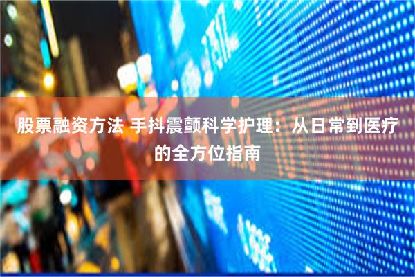 股票融资方法 手抖震颤科学护理：从日常到医疗的全方位指南