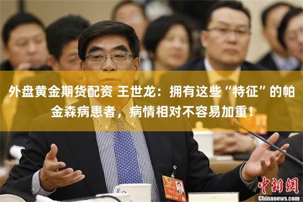 外盘黄金期货配资 王世龙：拥有这些“特征”的帕金森病患者，病情相对不容易加重！