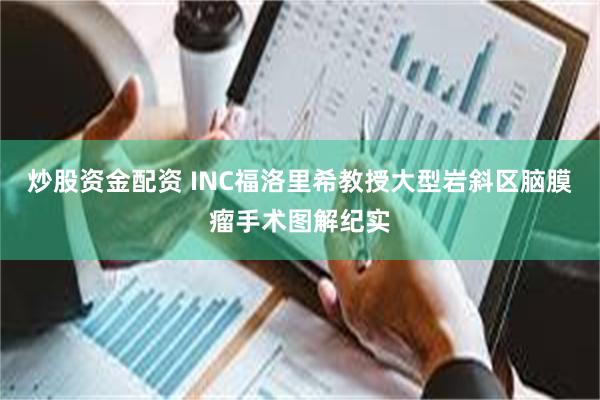 炒股资金配资 INC福洛里希教授大型岩斜区脑膜瘤手术图解纪实