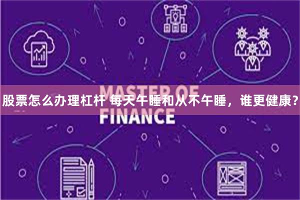 股票怎么办理杠杆 每天午睡和从不午睡，谁更健康？