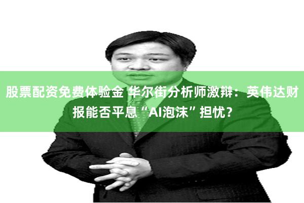 股票配资免费体验金 华尔街分析师激辩：英伟达财报能否平息“AI泡沫”担忧？
