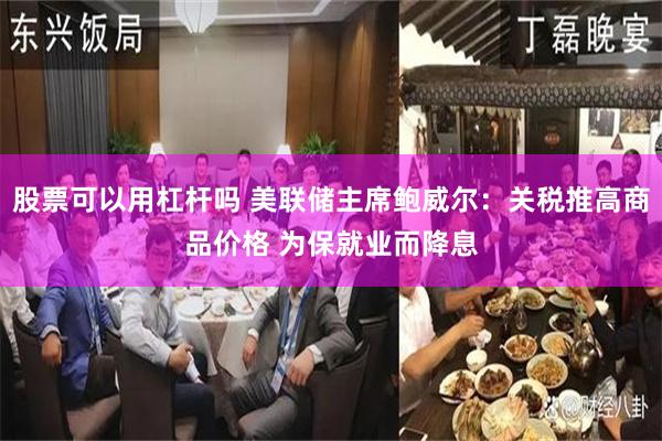 股票可以用杠杆吗 美联储主席鲍威尔:关税推高商品价格 为保就业而降息