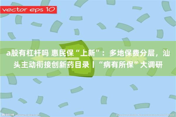 a股有杠杆吗 惠民保“上新”：多地保费分层，汕头主动衔接创新药目录丨“病有所保”大调研